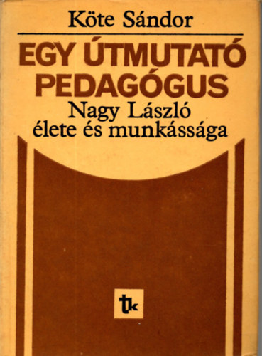 K�te S�ndor - Egy �tmutat� pedag�gus(Nagy L�szl� �lete �s munk�ss�ga)