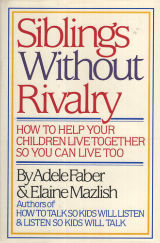 Elaine Mazlish - Adele Faber - Siblings Without Rivalry: How to Help Your Children Live Together So You Can Live Too