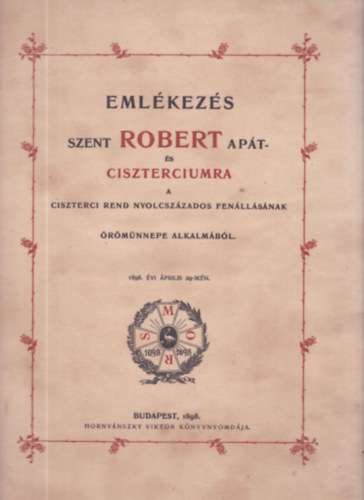 Emlékezés Szent Robert apát- és ciszterciumra a ciszterci rend nyolvszázados fenállásának örömünnepe alkalmából (1898. évi április 29-ikén)