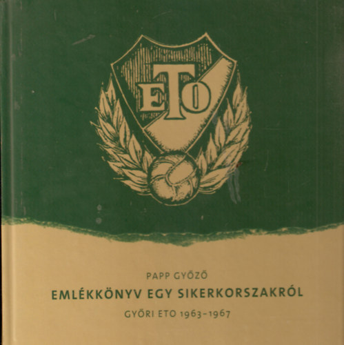 Papp Győző - Emlékkönyv egy sikerkorszakról - Győri ETO 1963-1967