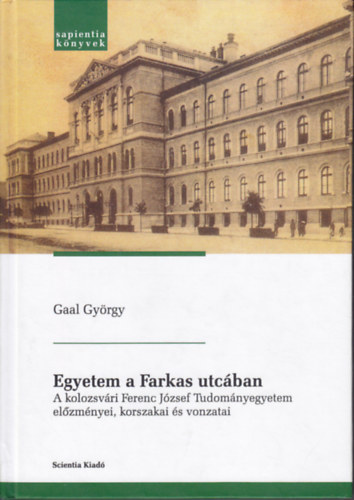 Gaal Gy�rgy - Egyetem a Farkas utc�ban (A kolozsv�ri Ferenc J�zsef Tudom�nyegyetem el�zm�nyei, korszakai �s vonzatai)