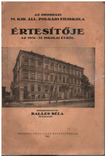Bal�zs B�la  (szerk.) - Az orosh�zi M. Kir. �ll. polg�ri fiuiskola �rtes�t�je az 1931-32 iskola �vr�l