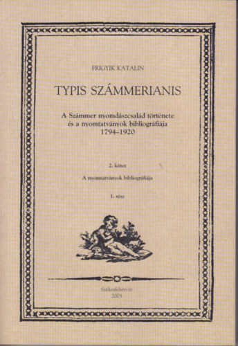 Frigyik Katalin - Typis Szmmerianis (A Szmmer nyomdszcsald trtnete s a nyomtatvnyok bibliogrfija 1794-1920) 2. ktet 1. rsz