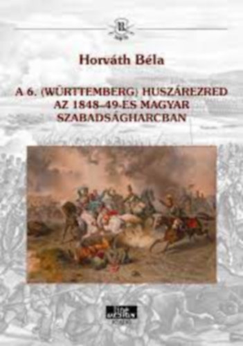 Horvth Bla - A 6. (Wrttemberg) huszrezred az 1848-49-es magyar szabadsgharcban