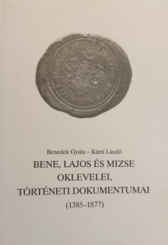 Benedek Gyula Kürti László - Bene, Lajos és Mizse oklevelei, történeti dokumentumai (1385-1877)