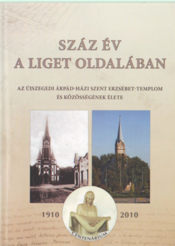 Gyuris Gyrgy, Kiss Imre Bna Lajos - Szz v a liget oldalban - Az jszegedi rpd-hzi Szent Erzsbet- Templom s kzssgnek lete 1910-2010