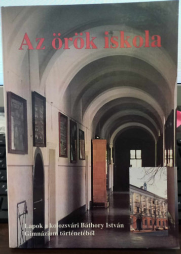 Az �r�k iskola - Lapok a kolozsv�ri B�thory Istv�n Gimn�zium t�rt�net�b�l