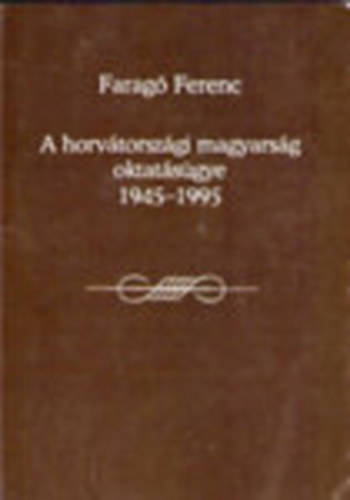 Farag Ferenc - A horvtorszgi magyarsg oktatsgye 1945-1995