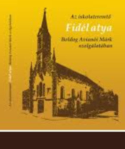 Dr. Erdősi Gyula - Az iskolateremtő Fidél atya - Boldog Avianói Márk szolgálatában