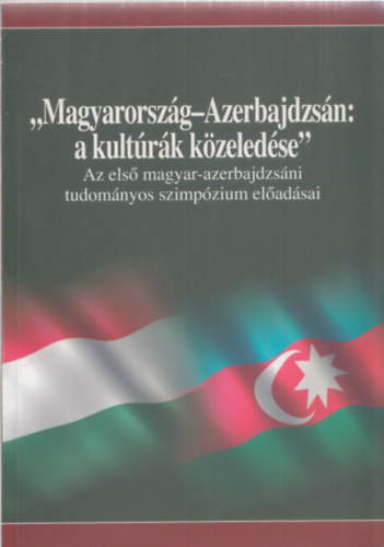 "Magyarorsz�g-Azerbajdzs�n: a kult�r�k k�zeled�se" (Az els� magyar-azerbajdzs�ni tudom�nyos szimp�zium el�ad�sai)