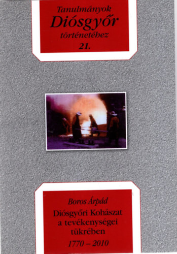 Boros Árpád - Diósgyőri Kohászat a tevékenységei tükrében 1770-2010 - Tanulmányok Diósgyőr történetéhez 21.