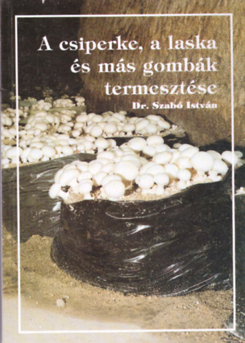 Dr. Szabó István - A csiperke, a laska és más gombák termesztése