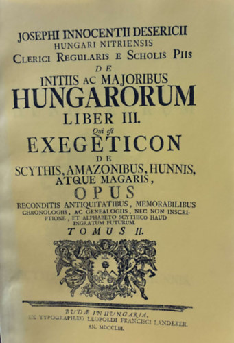 Desericius Josephus Innocentius  (Desericzky J�zsef Ince) - Hungari Nitriensis Clerici Regularis Scholis Piis de Initiis ac Majoribus Hungarorum Liber III. Scythys, Amazonubus Hunnis, Atque Magaris Opus Tomus III. - Reprint