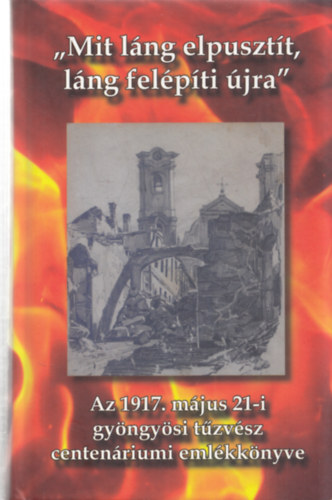Fülöp Lajos (szerk.) Lisztóczky László (szerk.) - "Mit láng elpusztít, láng felépíti újra" Az 1917. május 21-i gyöngyösi tűzvész centenáriumi emlékkönyve (Szerkesztő által dedikált)