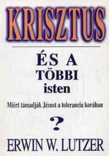Dr. Kovács Gábor Erwin W. Lutzer (szerk.), Moskovszky Éva (ford.) - Krisztus és a többi isten - Miért támadják Jézust a tolerancia korában?