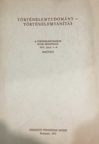 Szabolcs Ott - Trtnelemtudomny - trtnelemtants: A trtnelemtanrok nyri akadmija 1974. jluis 1-9. (Keszthely)