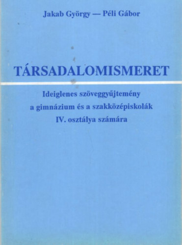 Péli Gábor Jakab György - Társadalomismeret - Ideiglenes szöveggyűjtemény a gimnázium és a szakközzépiskolák IV. osztálya számára