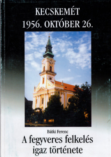 B�tki Ferenc Kecskem�t 1956. okt�ber 26- A fegyveres felkel�s igaz t�rt�nete