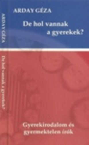 Arday Géza - De hol vannak a gyerekek?- gyerekirodalom és gyermektelen írók