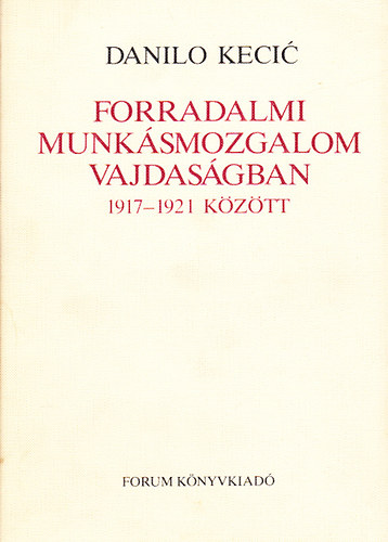 Danilo Kecic - Forradalmi munk�smozgalom Vajdas�gban 1917-1921 k�z�tt
