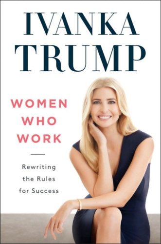 Ivanka Trump - Women Who Work: Rewriting the Rules for Success