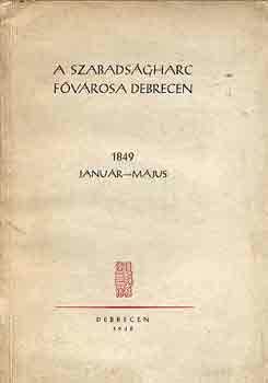 Szabó István (szerk.) - A szabadságharc fővárosa Debrecen 1849 január-május