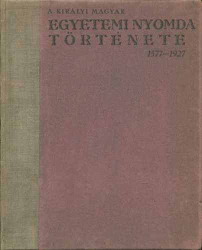 Czak Elemr  (szerk.) - A Kirlyi Magyar Egyetemi Nyomda trtnete 1577-1927