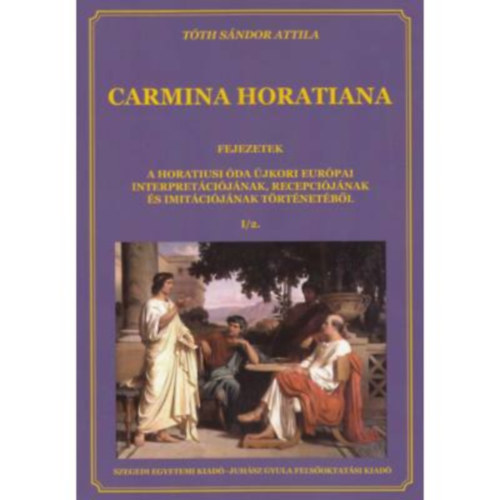 T�th S�ndor Attila  (szerk.) - Carmina Horatiana I/2. - Fejezetek a horatiusi �da �jkori eur�pai interpret�ci�j�nak, recepci�j�nak �s imit�ci�j�nak t�rt�net�b�l