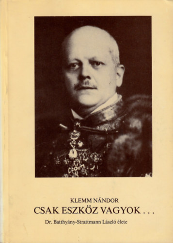 Klemm N�ndor - Csak eszk�z vagyok... (Dr. Batthy�ny-Strattmann L�szl� �lete)