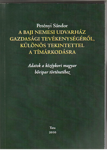 Pet�nyi S�ndor - A baji nemesi udvarh�z gazdas�gi tev�kenys�g�r�l, k�l�n�s tekintettel a t�m�rkod�sra (Adatok a k�z�pkori magyar b�ripar t�rt�net�hez)