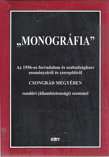 "Monogrfia" - Az 1956-os forradalom s szabadsgharc esemnyeirl s szereplirl Csongrd megyben rendri (llambiztonsgi) szemmel