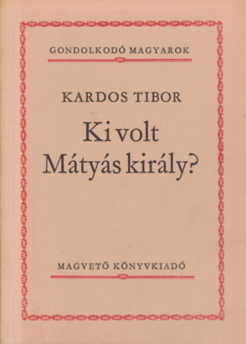 Kardos Tibor - Ki volt Mtys kirly? (Gondolkod magyarok)