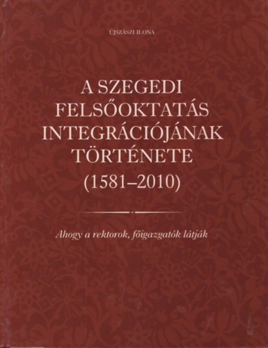 jszszi Ilona - A szegedi felsoktats integrcijnak trtnete (1581-2010) - Ahogy a rektorok figazgatk ltjk