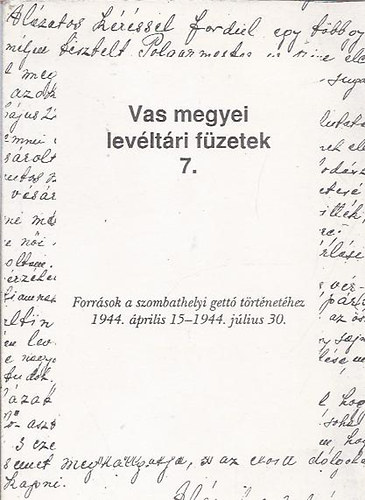 Vas megyei lev�lt�ri f�zetek 7. - Forr�sok a szombathelyi gett� t�rt�net�hez 1944. �prilis 15. - 1944. j�lius 30.