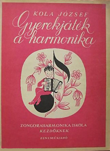 Kola J�zsef - Gyerekj�t�k a harmonika - �j m�dszer�, rendszeres kisharmonika-iskola kezd�knek iskolai �s mag�ntanul�sra