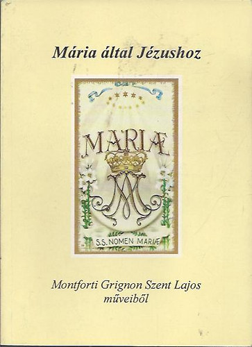 . - Mária által Jézushoz - Montforti Grignon Szent Lajos műveiből