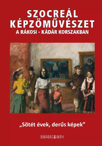 Barabás Géza  (szerk.) - Szocreál képzőművészet a Rákosi-Kádár korszakban- "Sötét évek, derűs képek"