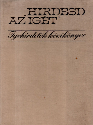 Adorján József; Márkus Mihály; Nagy Antal; Szenes László; Szénási Sándor; Sebestyén János; Molnár Miklós; Szabó László; Karasszon Dezső; Dr. Boross Géza; Dr. Békési Andor; Tegez La - "Hirdesd az igét" - Igehirdetők kézikönyve