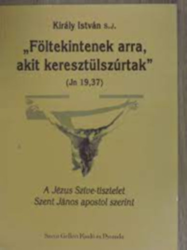Kir�ly Istv�n - "F�ltekintenek arra, akit keresz�ltsz�rtak" - A J�zus Sz�ve-tisztelet Szent J�nos apostol szerint