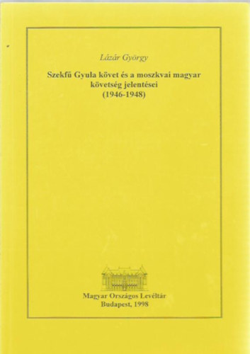 Lzr Gyrgy - Szekf Gyula kvet s a moszkvai magyar kvetsg jelentsei (1946-1948)