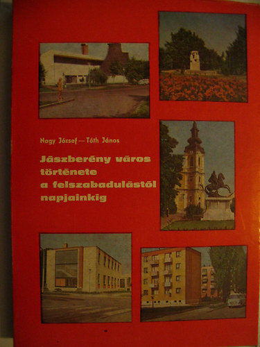 Nagy J�zsef-T�th J�nos - J�szber�ny v�ros t�rt�nete a felszabadul�st�l napjainkig