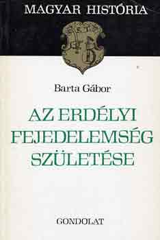 Barta Gbor - Az erdlyi fejedelemsg szletse (magyar histria)