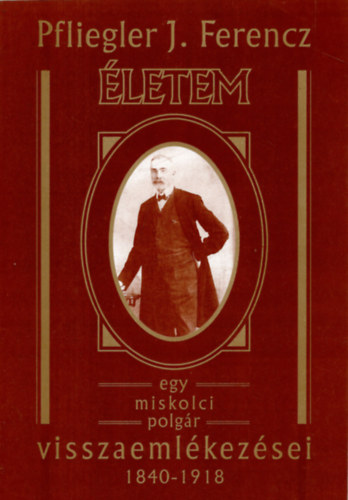 Pfliegler J. Ferencz - letem - Egy miskolci polgr visszaemlkezsei 1840-1918