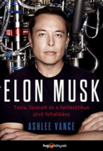 Ashlee Vance - Elon Musk - Tesla, SpaceX és a fantasztikus jövő feltalálása
