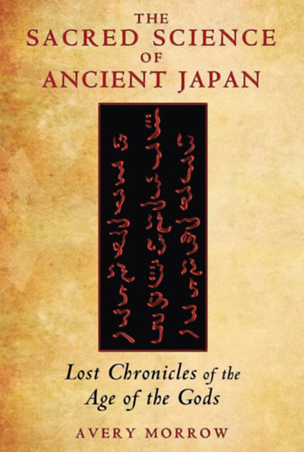 Avery Morrow - The Sacred Science of Ancient Japan: Lost Chronicles of the Age of the Gods