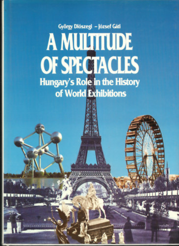 J�zsef G�ti Gy�rgy Di�szegi - A Multitude of Spectacles - Hungary's Role in te History of Wordl Exhibitions