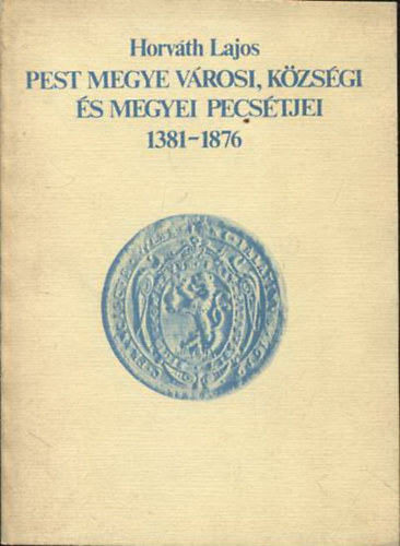 Horv�th Lajos - Pest megye v�rosi, k�zs�gi �s megyei pecs�tjei 1381-1876
