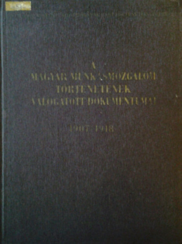 Mucsi Ferenc - Kende J�nos - Er�nyi Tibor - S. Vincze Edit - A magyar munk�smozgalom t�rt�net�nek v�logatott dokumentumai 1907-1918 4/B
