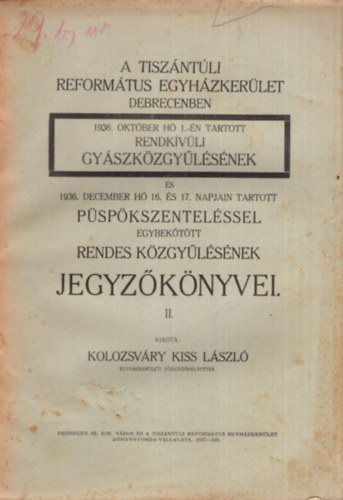 Kolozsv�ry Kiss L�szl� - A Tisz�nt�li Reform�tus Egyh�zker�let Debrecenben 1936. okt�ber h� 1.-�n tartott rendk�v�li gy�szk�zgy�l�s�nek �s 1936. december h�  16.�s 17. napjain tartott p�sp�kszentel�ssel egybek�t�tt rendes k�zgy�l�s�nek jegyz�k�ny