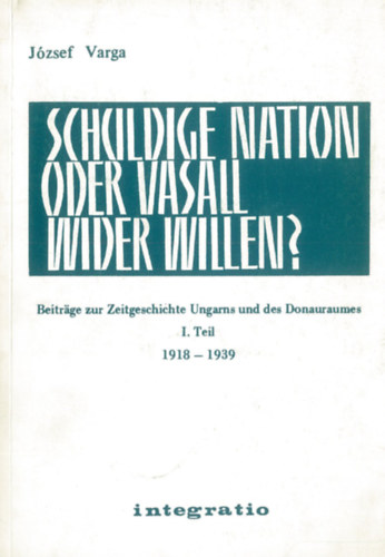 Jzsef Varga - Schuldige Nation oder Vasall wider Willen? Beitrge zur Zeitgeschichte Ungarns und des Donauraumes. I. Teil: 19198-1939